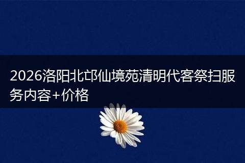 2026洛阳北邙仙境苑清明代客祭扫服务内容+价格