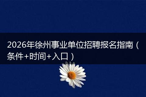 2026年徐州事业单位招聘报名指南（条件+时间+入口）