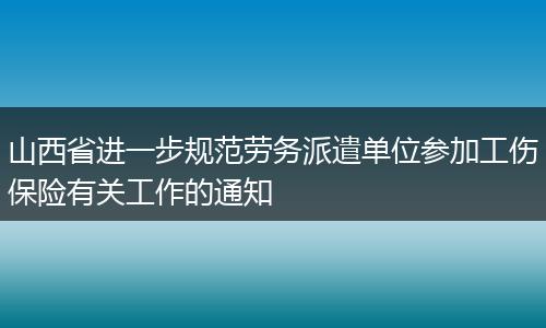 山西省进一步规范劳务派遣单位参加工伤保险有关工作的通知