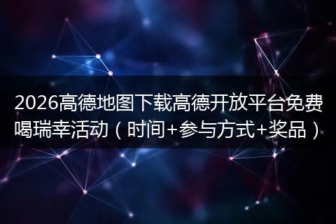 2026高德地图下载高德开放平台免费喝瑞幸活动（时间+参与方式+奖品）