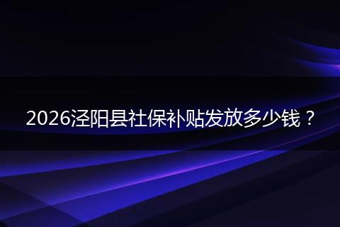2026泾阳县社保补贴发放多少钱？