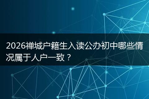 2026禅城户籍生入读公办初中哪些情况属于人户一致？