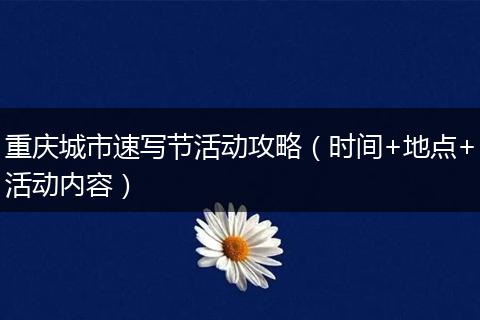 重庆城市速写节活动攻略（时间+地点+活动内容）