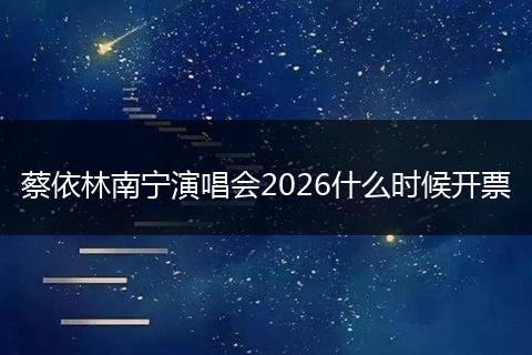 蔡依林南宁演唱会2026什么时候开票