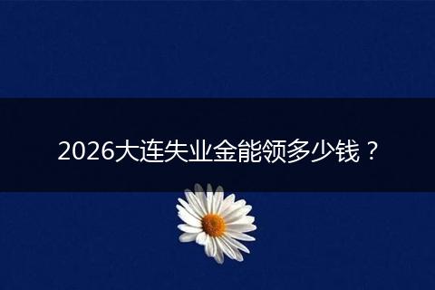 2026大连失业金能领多少钱？