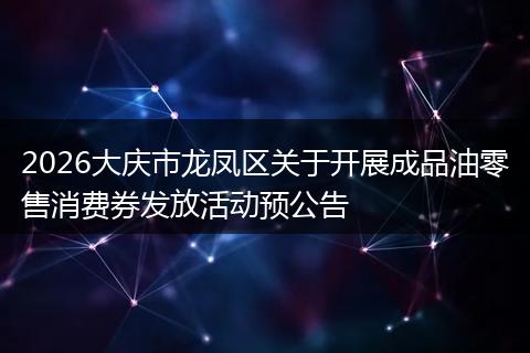 2026大庆市龙凤区关于开展成品油零售消费券发放活动预公告