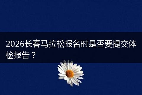 2026长春马拉松报名时是否要提交体检报告？