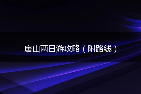 唐山两日游攻略（附路线）