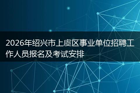 2026年绍兴市上虞区事业单位招聘工作人员报名及考试安排