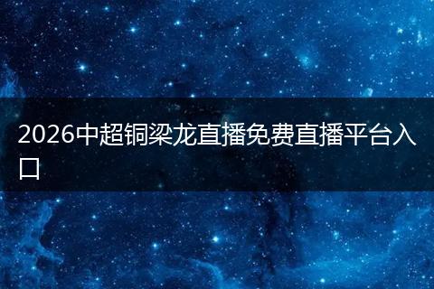 2026中超铜梁龙直播免费直播平台入口
