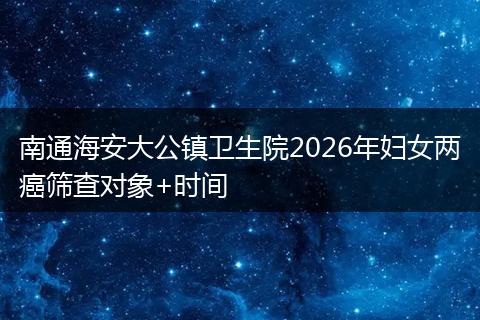 南通海安大公镇卫生院2026年妇女两癌筛查对象+时间