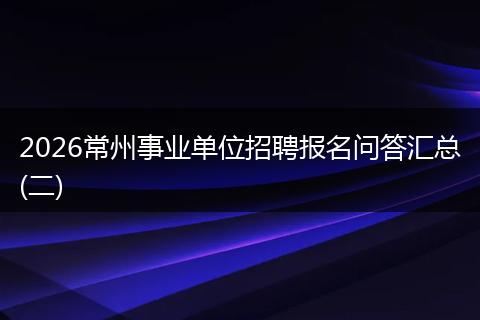 2026常州事业单位招聘报名问答汇总(二)