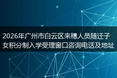 2026年广州市白云区来穗人员随迁子女积分制入学受理窗口咨询电话及地址