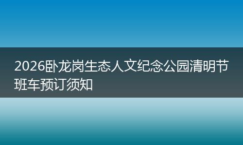 2026卧龙岗生态人文纪念公园清明节班车预订须知