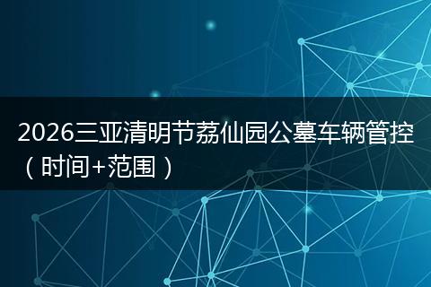 2026三亚清明节荔仙园公墓车辆管控（时间+范围）