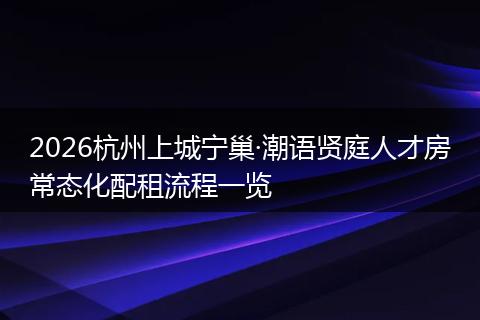 2026杭州上城宁巢·潮语贤庭人才房常态化配租流程一览