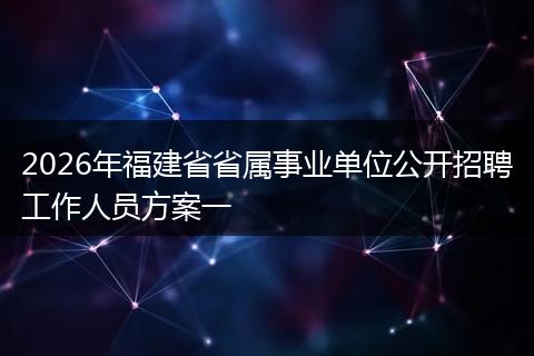 2026年福建省省属事业单位公开招聘工作人员方案一