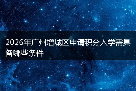 2026年广州增城区申请积分入学需具备哪些条件