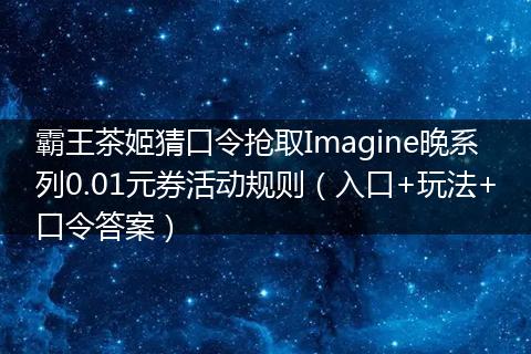 霸王茶姬猜口令抢取Imagine晚系列0.01元券活动规则（入口+玩法+口令答案）