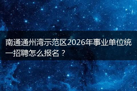 南通通州湾示范区2026年事业单位统一招聘怎么报名？