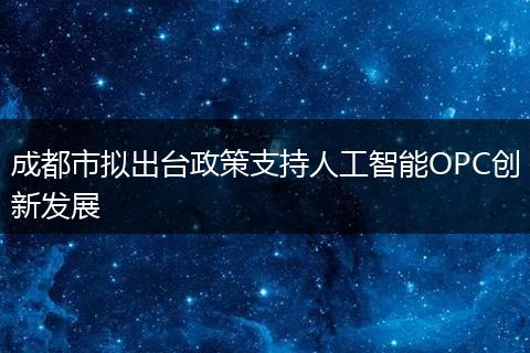 成都市拟出台政策支持人工智能OPC创新发展