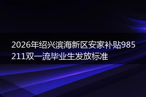 2026年绍兴滨海新区安家补贴985211双一流毕业生发放标准