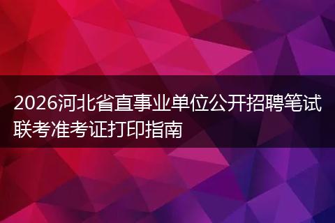 2026河北省直事业单位公开招聘笔试联考准考证打印指南