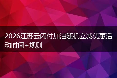 2026江苏云闪付加油随机立减优惠活动时间+规则
