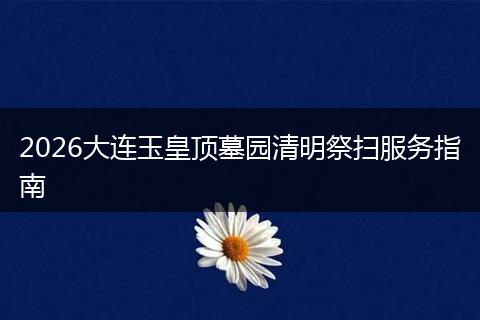 2026大连玉皇顶墓园清明祭扫服务指南