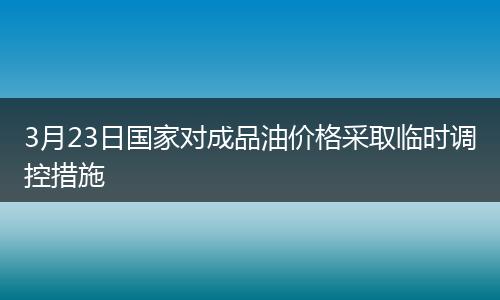 3月23日国家对成品油价格采取临时调控措施