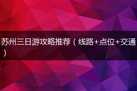 苏州三日游攻略推荐（线路+点位+交通）