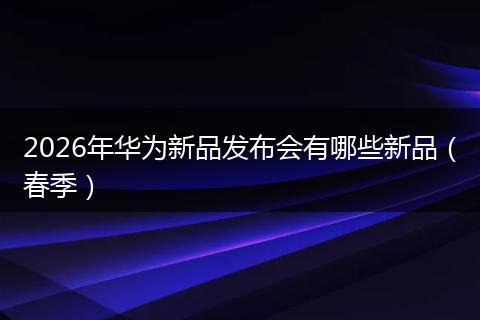 2026年华为新品发布会有哪些新品（春季）