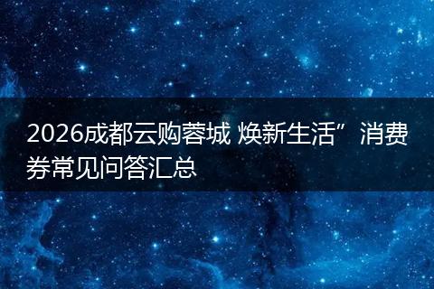 2026成都云购蓉城 焕新生活”消费券常见问答汇总