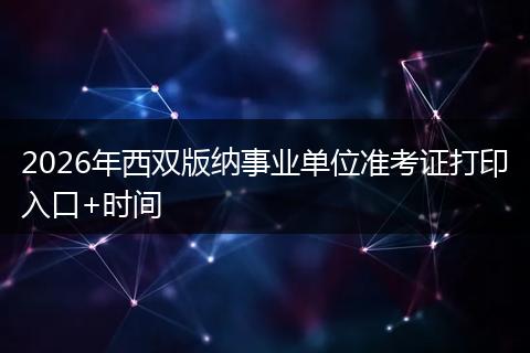 2026年西双版纳事业单位准考证打印入口+时间