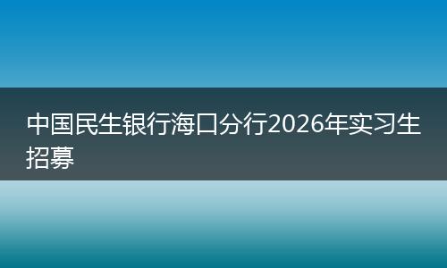 中国民生银行海口分行2026年实习生招募