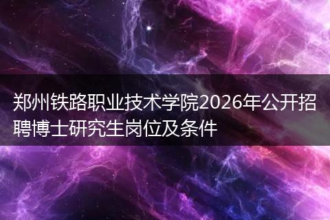 郑州铁路职业技术学院2026年公开招聘博士研究生岗位及条件