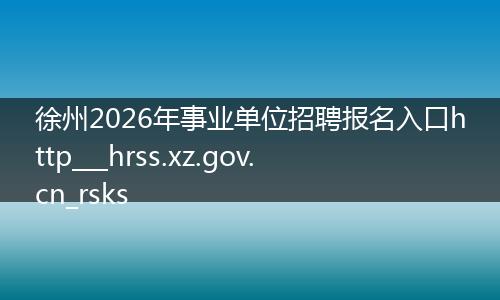 徐州2026年事业单位招聘报名入口http___hrss.xz.gov.cn_rsks