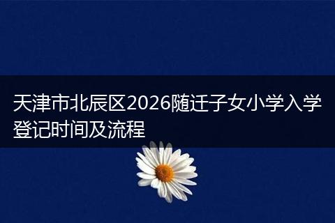 天津市北辰区2026随迁子女小学入学登记时间及流程