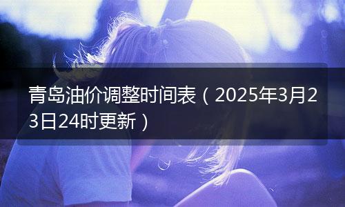 青岛油价调整时间表（2025年3月23日24时更新）