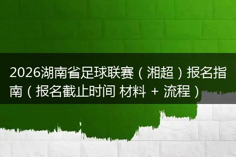 2026湖南省足球联赛（湘超）报名指南（报名截止时间 材料 + 流程）