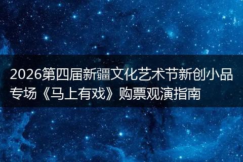 2026第四届新疆文化艺术节新创小品专场《马上有戏》购票观演指南