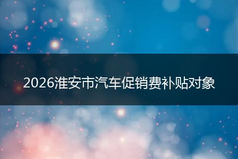 2026淮安市汽车促销费补贴对象