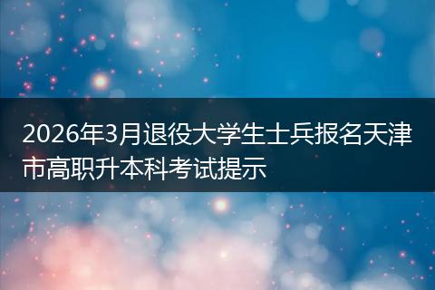 2026年3月退役大学生士兵报名天津市高职升本科考试提示