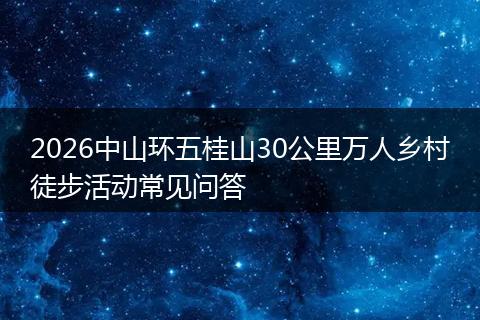 2026中山环五桂山30公里万人乡村徒步活动常见问答