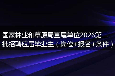 国家林业和草原局直属单位2026第二批招聘应届毕业生（岗位+报名+条件）
