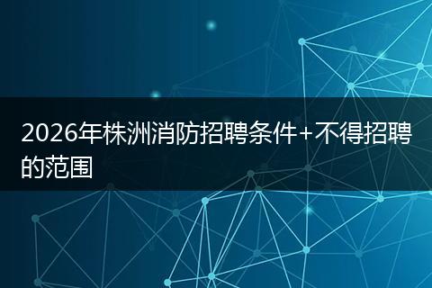 2026年株洲消防招聘条件+不得招聘的范围