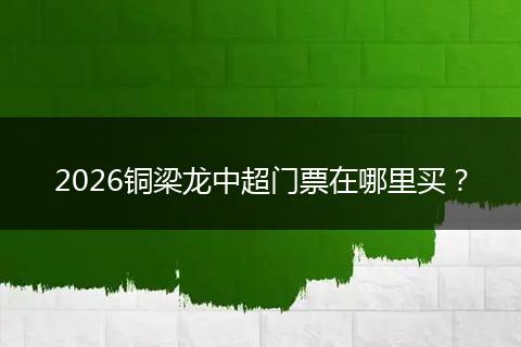 2026铜梁龙中超门票在哪里买？