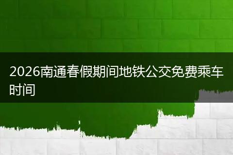 2026南通春假期间地铁公交免费乘车时间