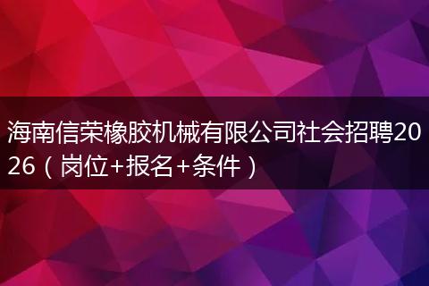 海南信荣橡胶机械有限公司社会招聘2026（岗位+报名+条件）