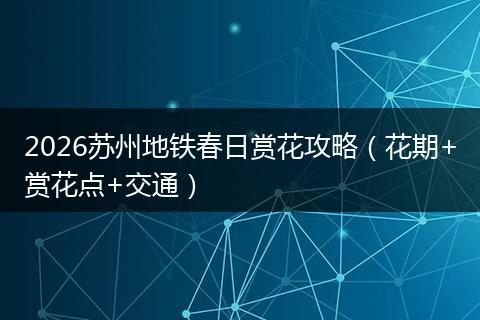 2026苏州地铁春日赏花攻略（花期+赏花点+交通）